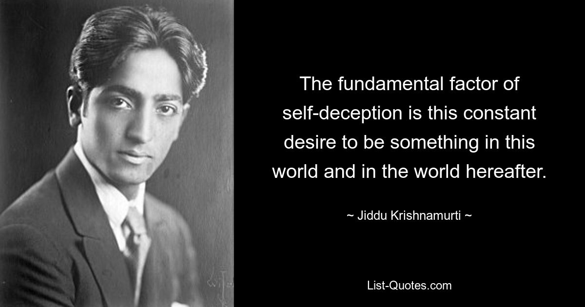 The fundamental factor of self-deception is this constant desire to be something in this world and in the world hereafter. — © Jiddu Krishnamurti