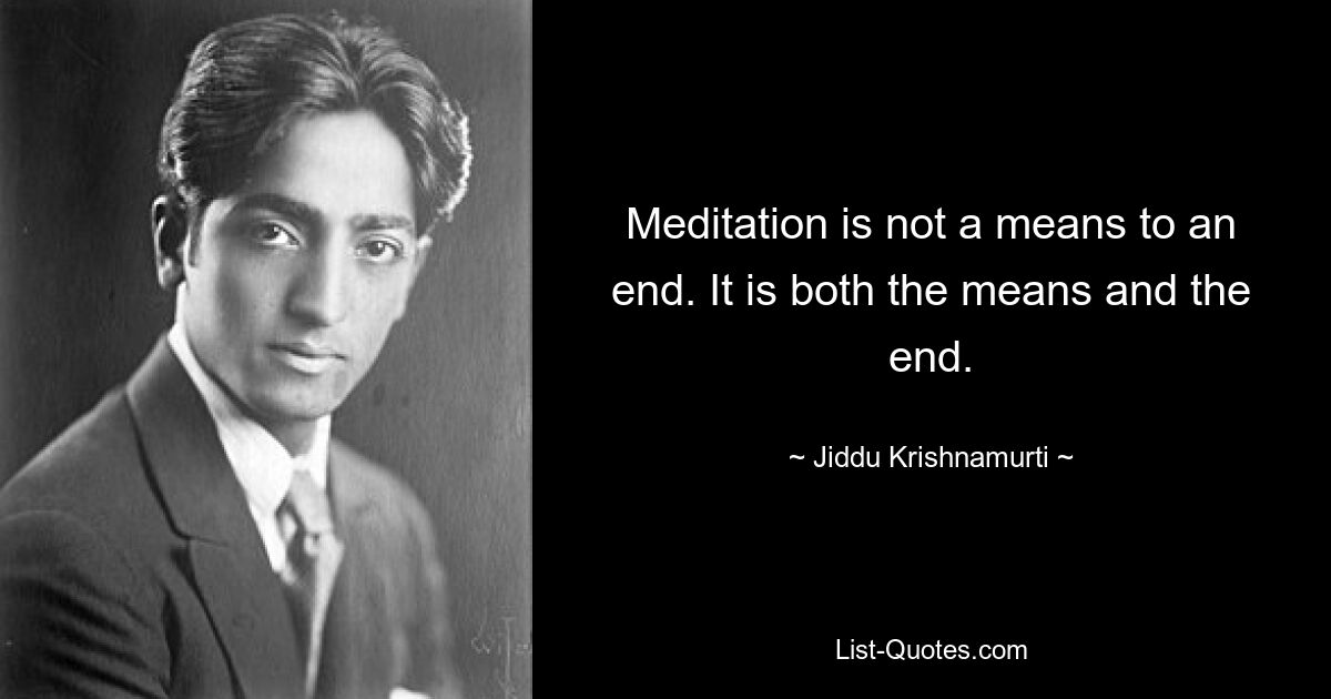 Meditation is not a means to an end. It is both the means and the end. — © Jiddu Krishnamurti