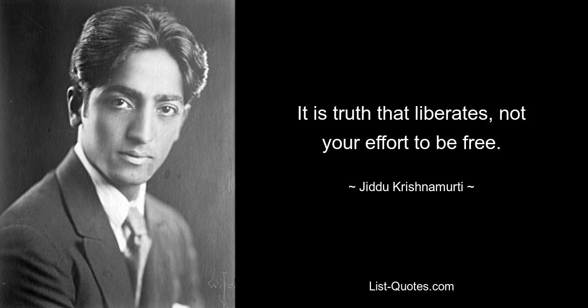 It is truth that liberates, not your effort to be free. — © Jiddu Krishnamurti