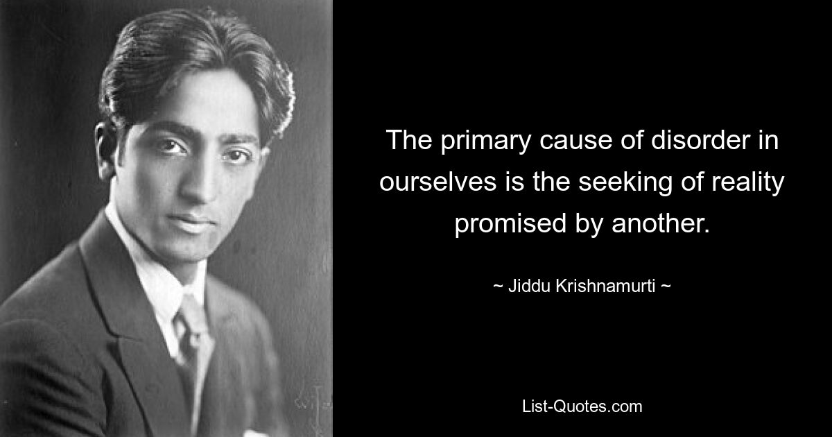 The primary cause of disorder in ourselves is the seeking of reality promised by another. — © Jiddu Krishnamurti