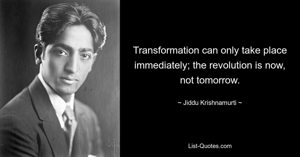 Transformation can only take place immediately; the revolution is now, not tomorrow. — © Jiddu Krishnamurti