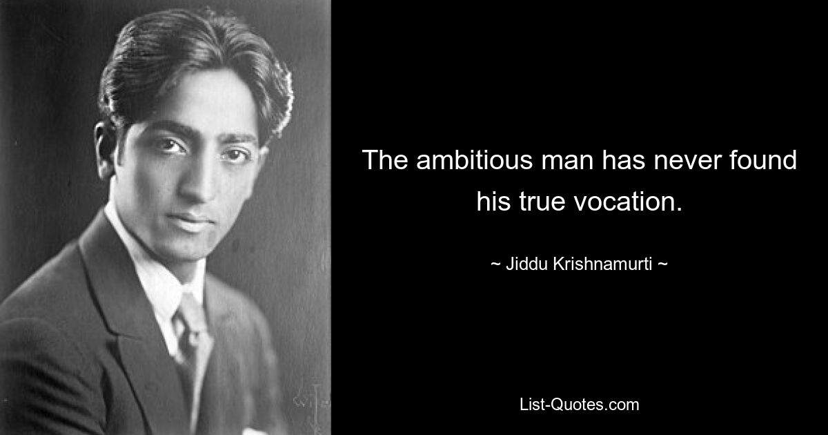 The ambitious man has never found his true vocation. — © Jiddu Krishnamurti