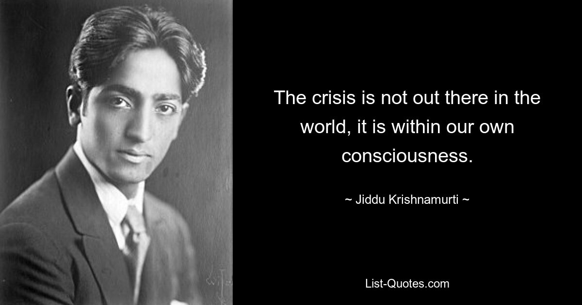 The crisis is not out there in the world, it is within our own consciousness. — © Jiddu Krishnamurti