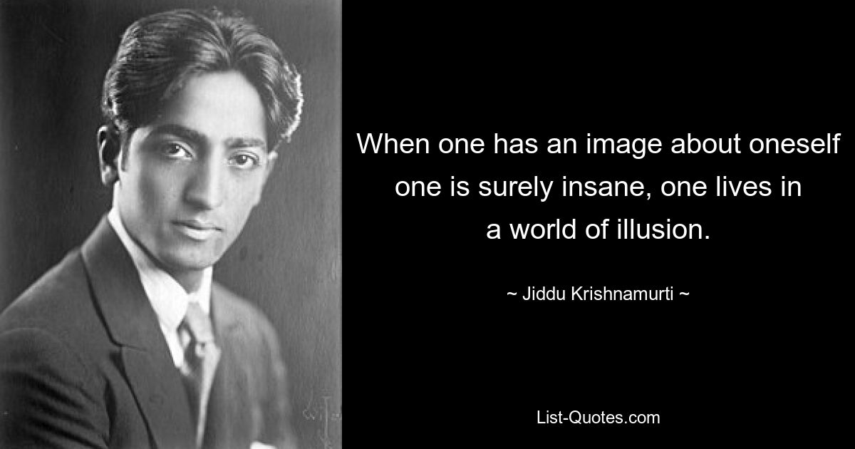 When one has an image about oneself one is surely insane, one lives in a world of illusion. — © Jiddu Krishnamurti