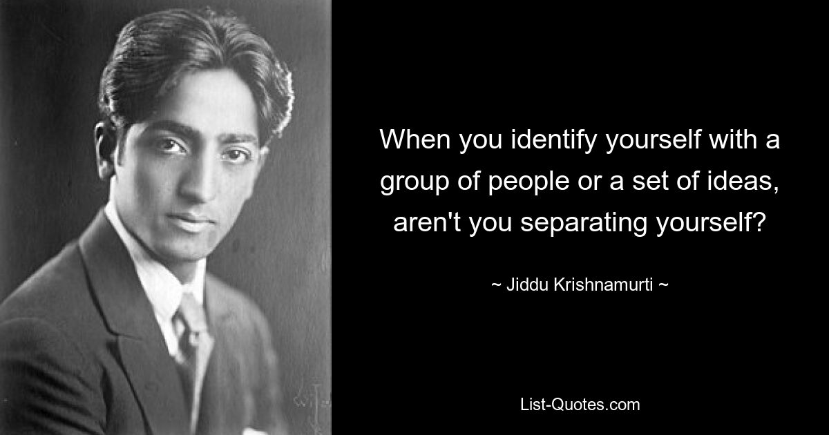 When you identify yourself with a group of people or a set of ideas, aren't you separating yourself? — © Jiddu Krishnamurti