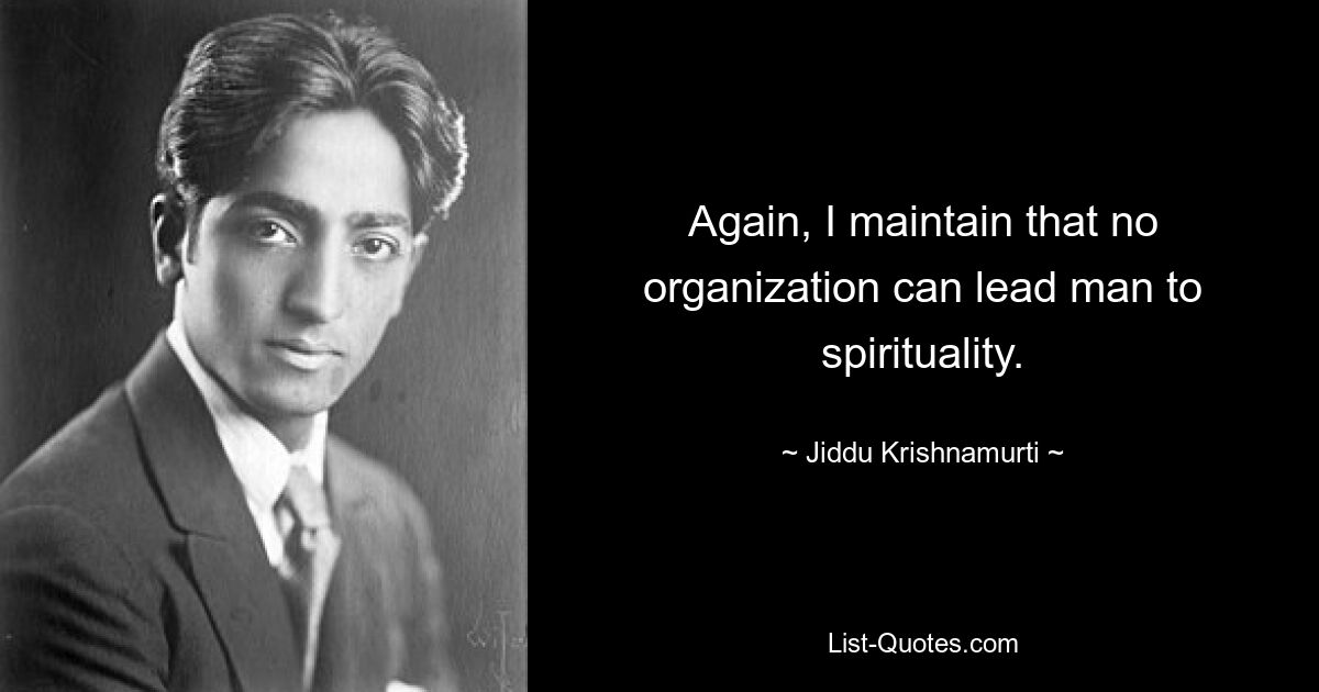 Again, I maintain that no organization can lead man to spirituality. — © Jiddu Krishnamurti