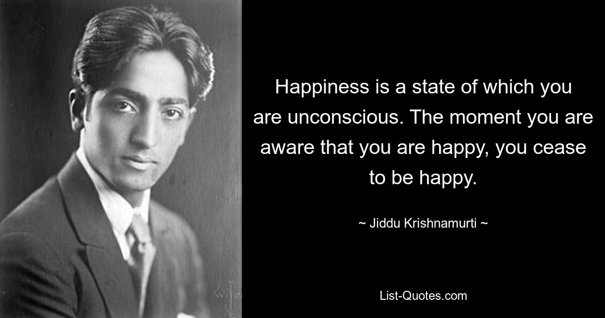 Glück ist ein Zustand, dessen man sich nicht bewusst ist. Sobald Sie sich bewusst werden, dass Sie glücklich sind, hören Sie auf, glücklich zu sein. — © Jiddu Krishnamurti