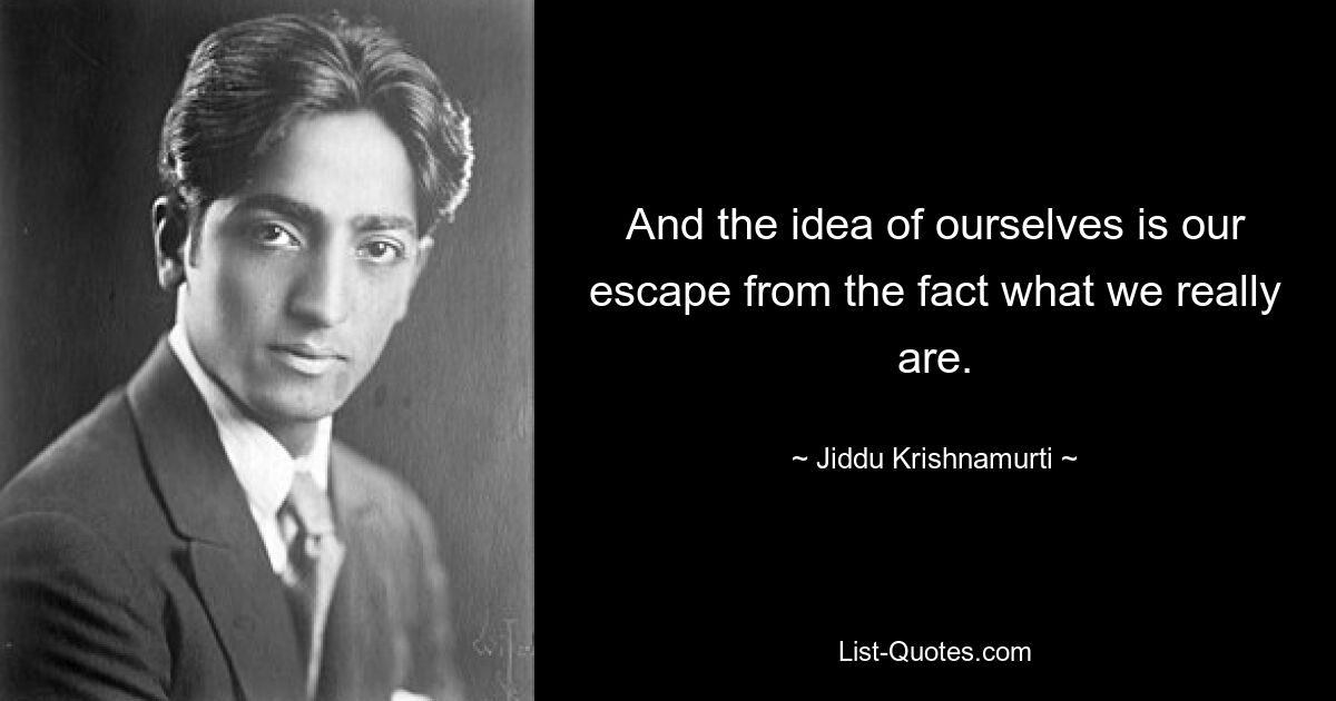 And the idea of ourselves is our escape from the fact what we really are. — © Jiddu Krishnamurti