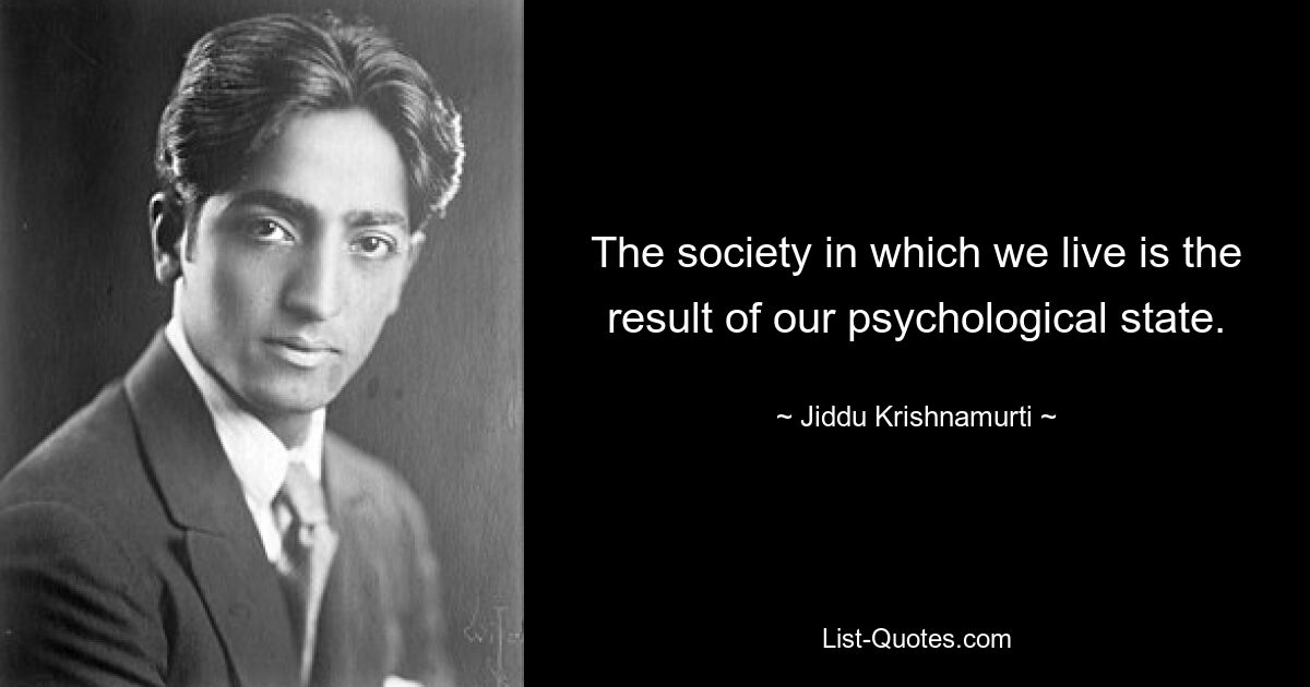 The society in which we live is the result of our psychological state. — © Jiddu Krishnamurti