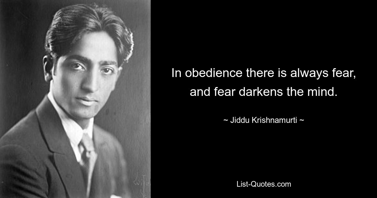 In obedience there is always fear, and fear darkens the mind. — © Jiddu Krishnamurti