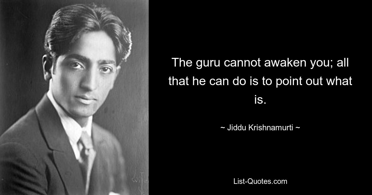 The guru cannot awaken you; all that he can do is to point out what is. — © Jiddu Krishnamurti