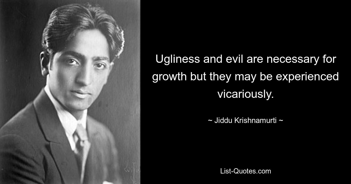 Ugliness and evil are necessary for growth but they may be experienced vicariously. — © Jiddu Krishnamurti