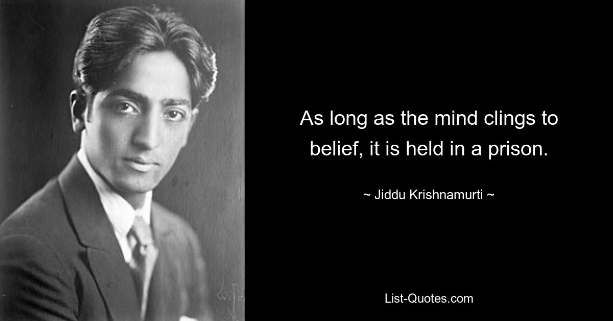 As long as the mind clings to belief, it is held in a prison. — © Jiddu Krishnamurti