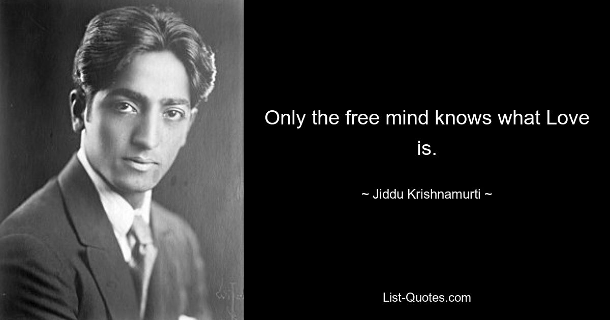 Only the free mind knows what Love is. — © Jiddu Krishnamurti