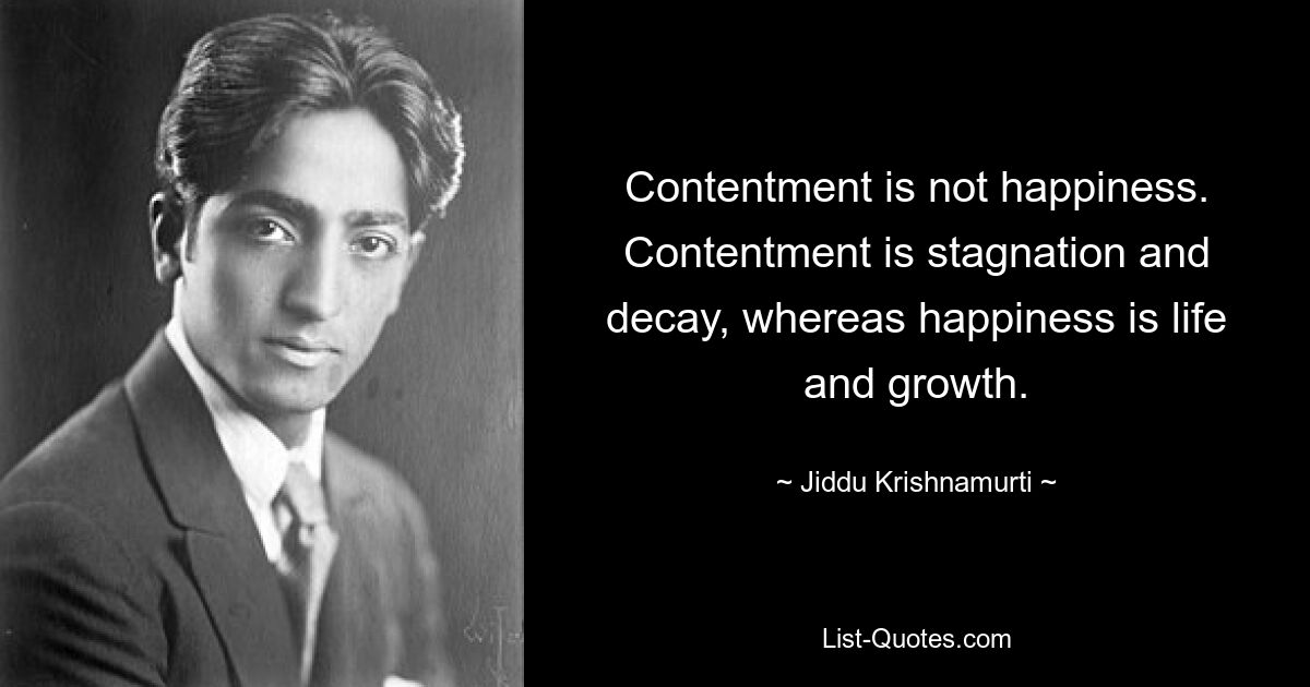 Contentment is not happiness. Contentment is stagnation and decay, whereas happiness is life and growth. — © Jiddu Krishnamurti