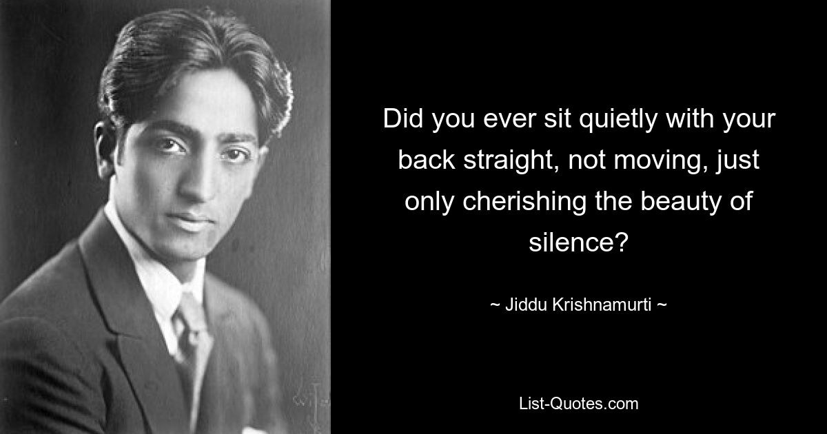 Did you ever sit quietly with your back straight, not moving, just only cherishing the beauty of silence? — © Jiddu Krishnamurti