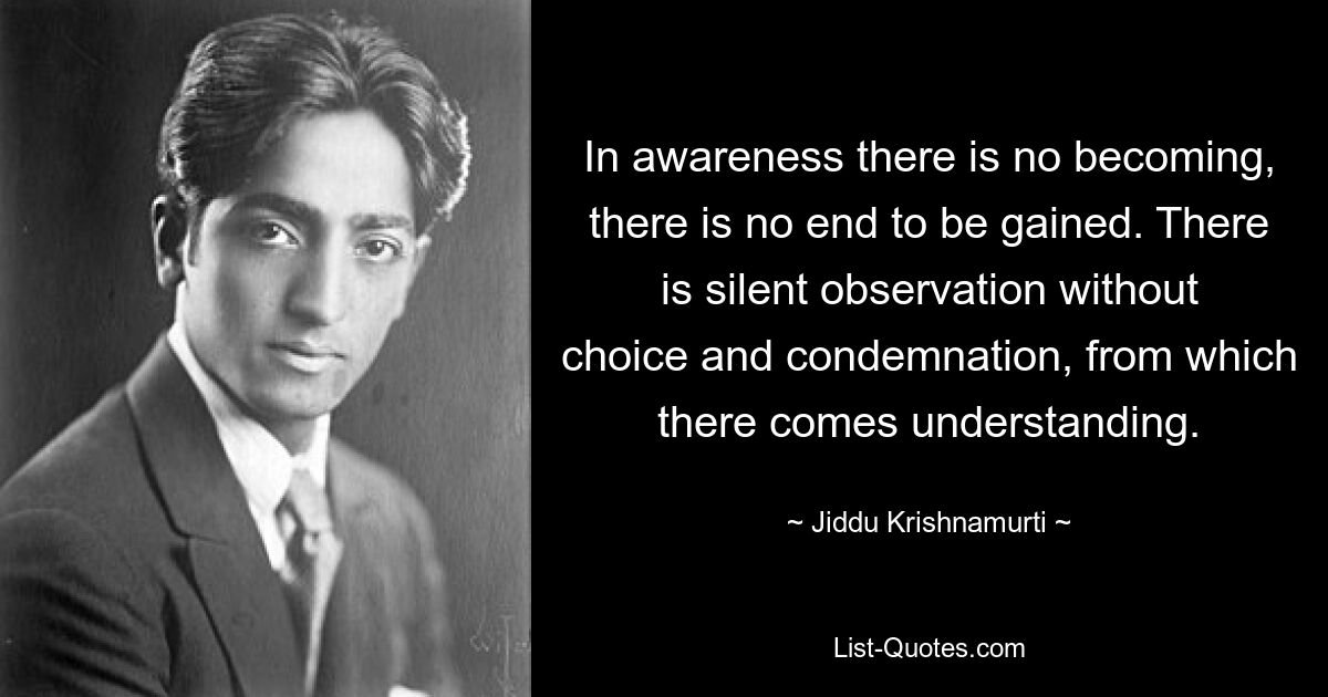 В осознанности нет становления, нет конца, которого можно достичь. Есть молчаливое наблюдение без выбора и осуждения, из которого приходит понимание. — © Джидду Кришнамурти