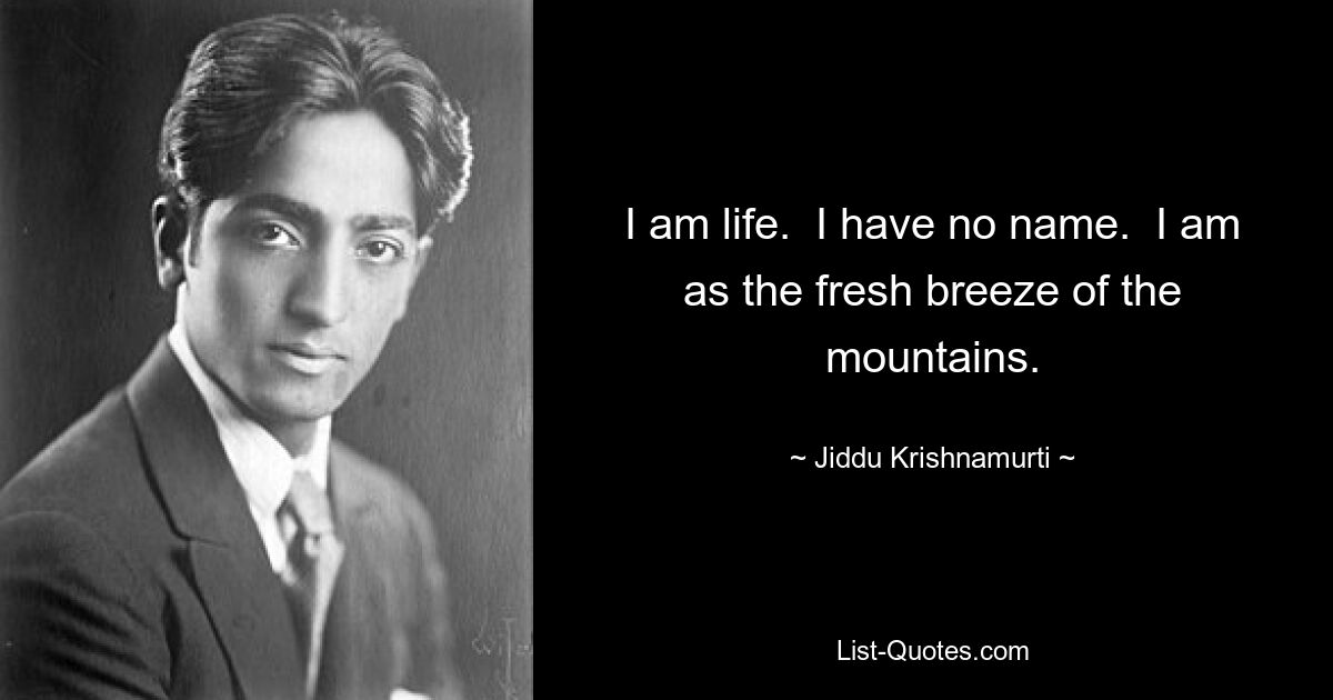 I am life.  I have no name.  I am as the fresh breeze of the mountains. — © Jiddu Krishnamurti