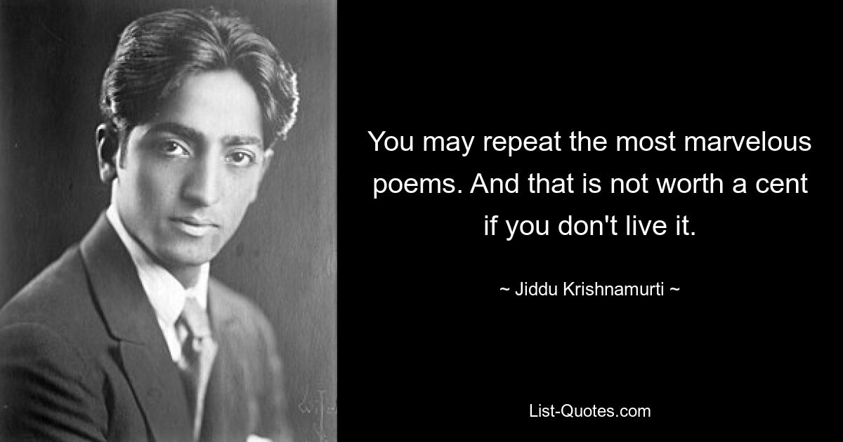 You may repeat the most marvelous poems. And that is not worth a cent if you don't live it. — © Jiddu Krishnamurti