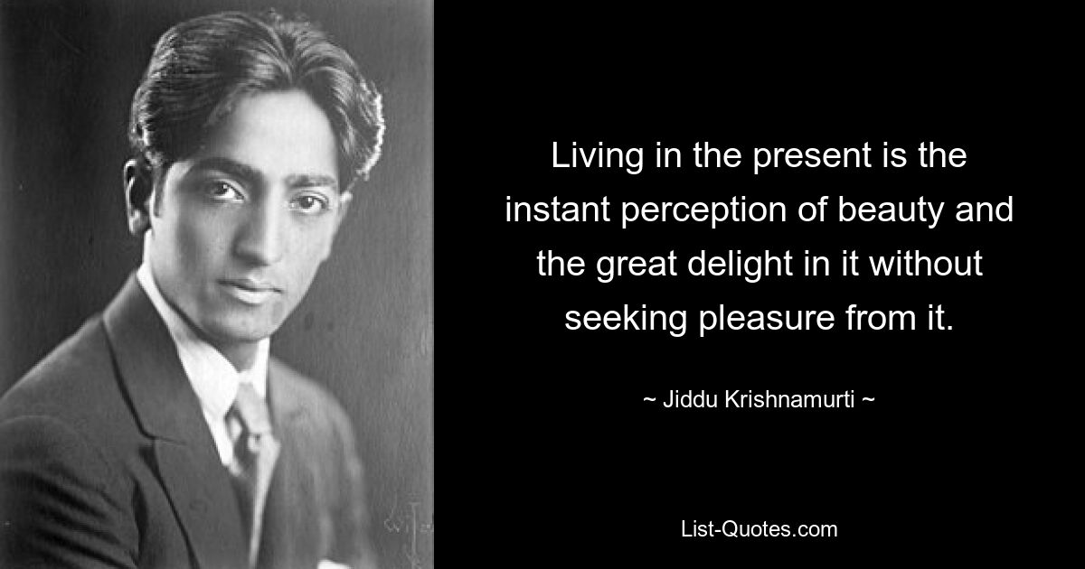 Living in the present is the instant perception of beauty and the great delight in it without seeking pleasure from it. — © Jiddu Krishnamurti