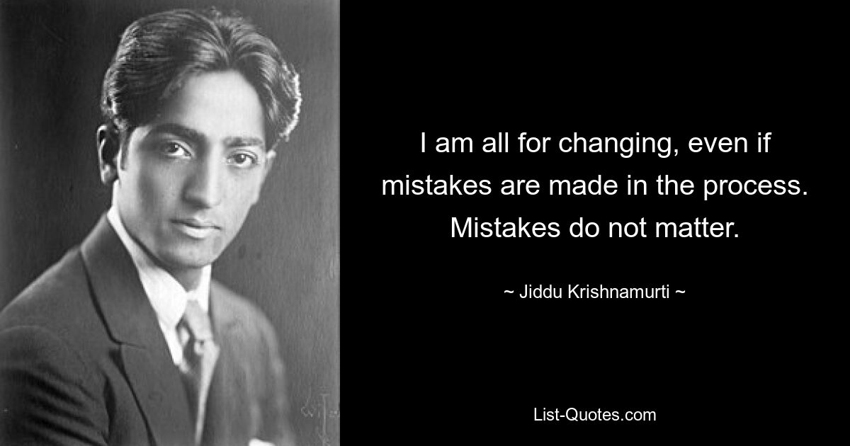 I am all for changing, even if mistakes are made in the process. Mistakes do not matter. — © Jiddu Krishnamurti