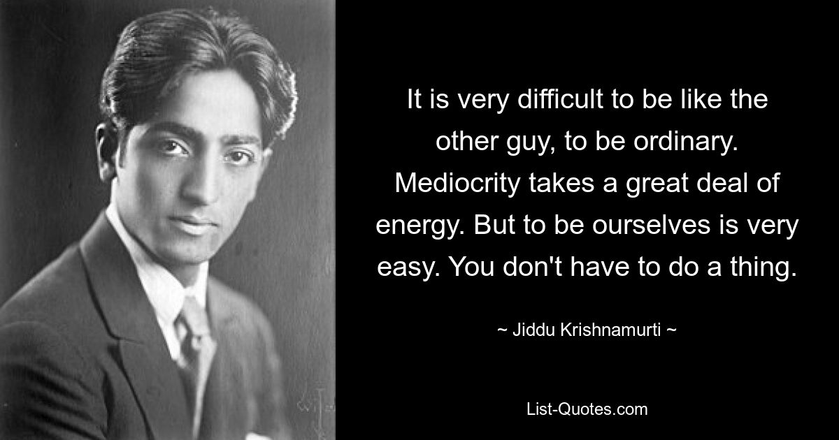 It is very difficult to be like the other guy, to be ordinary. Mediocrity takes a great deal of energy. But to be ourselves is very easy. You don't have to do a thing. — © Jiddu Krishnamurti