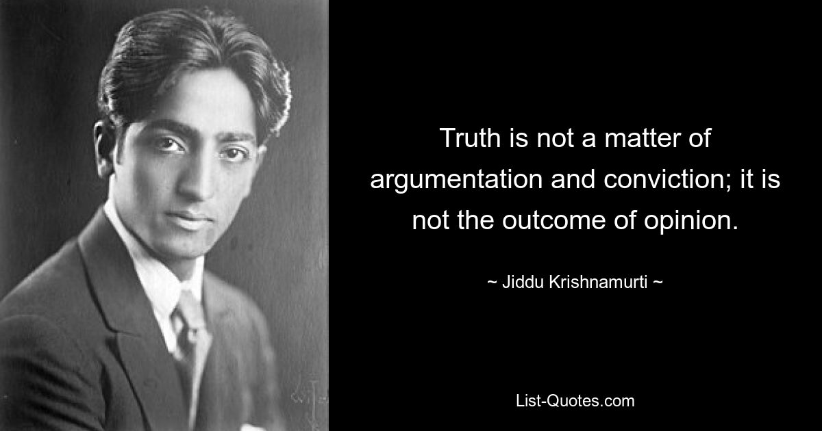 Truth is not a matter of argumentation and conviction; it is not the outcome of opinion. — © Jiddu Krishnamurti