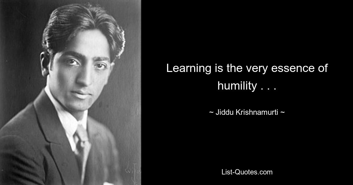 Learning is the very essence of humility . . . — © Jiddu Krishnamurti