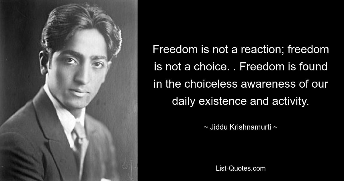 Свобода — это не реакция; свобода - это не выбор. . Свобода находится в осознании без выбора нашего повседневного существования и деятельности. — © Джидду Кришнамурти 