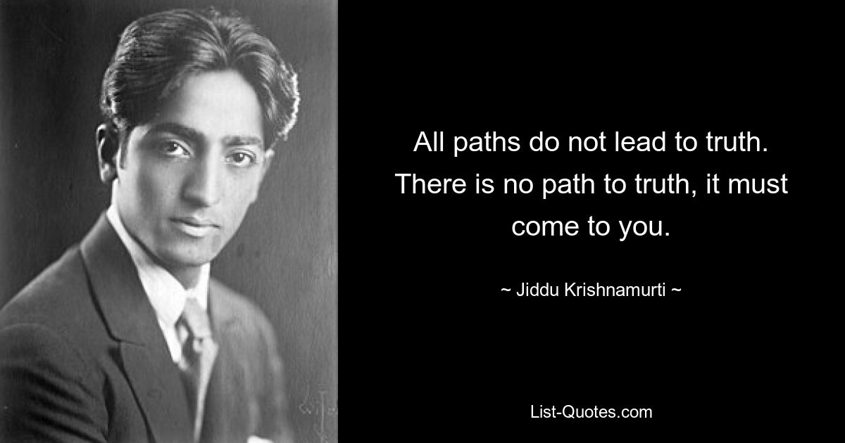 All paths do not lead to truth. There is no path to truth, it must come to you. — © Jiddu Krishnamurti