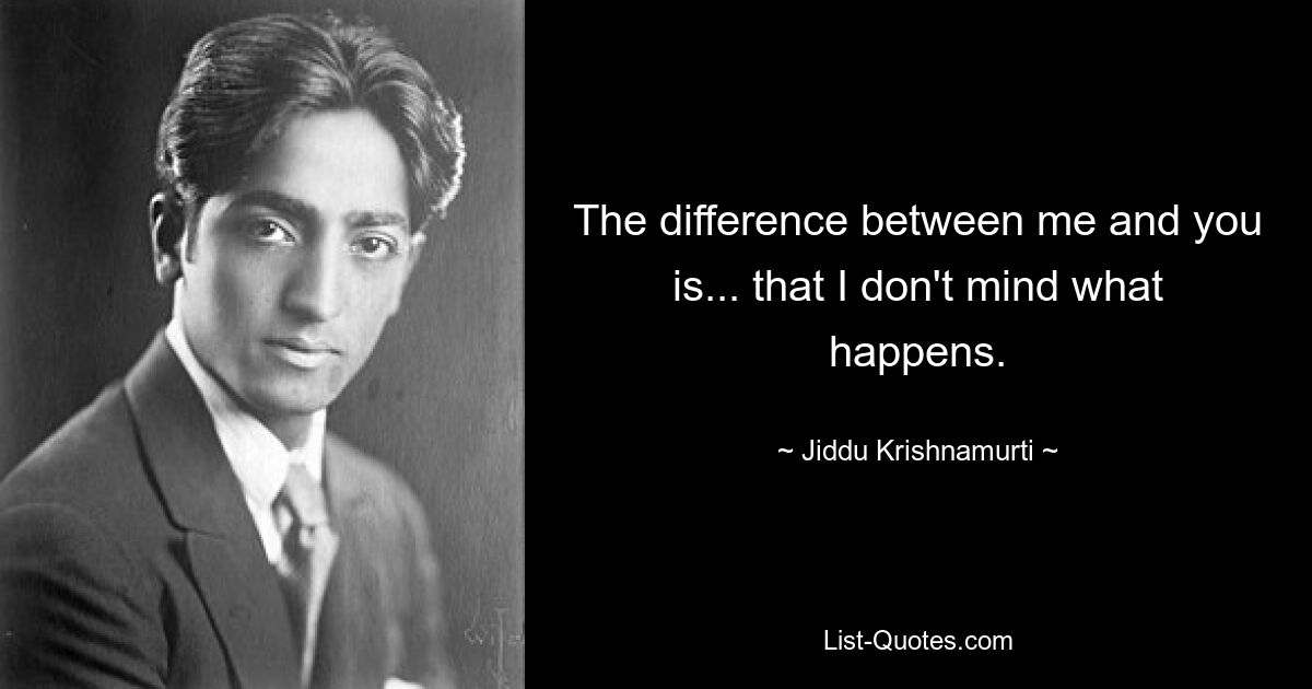 The difference between me and you is... that I don't mind what happens. — © Jiddu Krishnamurti