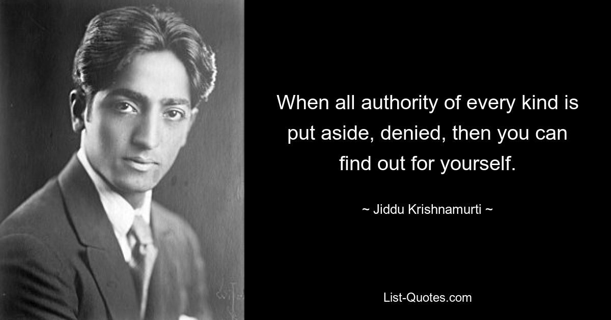 When all authority of every kind is put aside, denied, then you can find out for yourself. — © Jiddu Krishnamurti