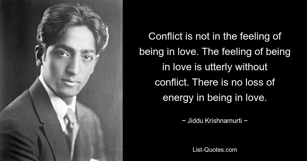 Conflict is not in the feeling of being in love. The feeling of being in love is utterly without conflict. There is no loss of energy in being in love. — © Jiddu Krishnamurti