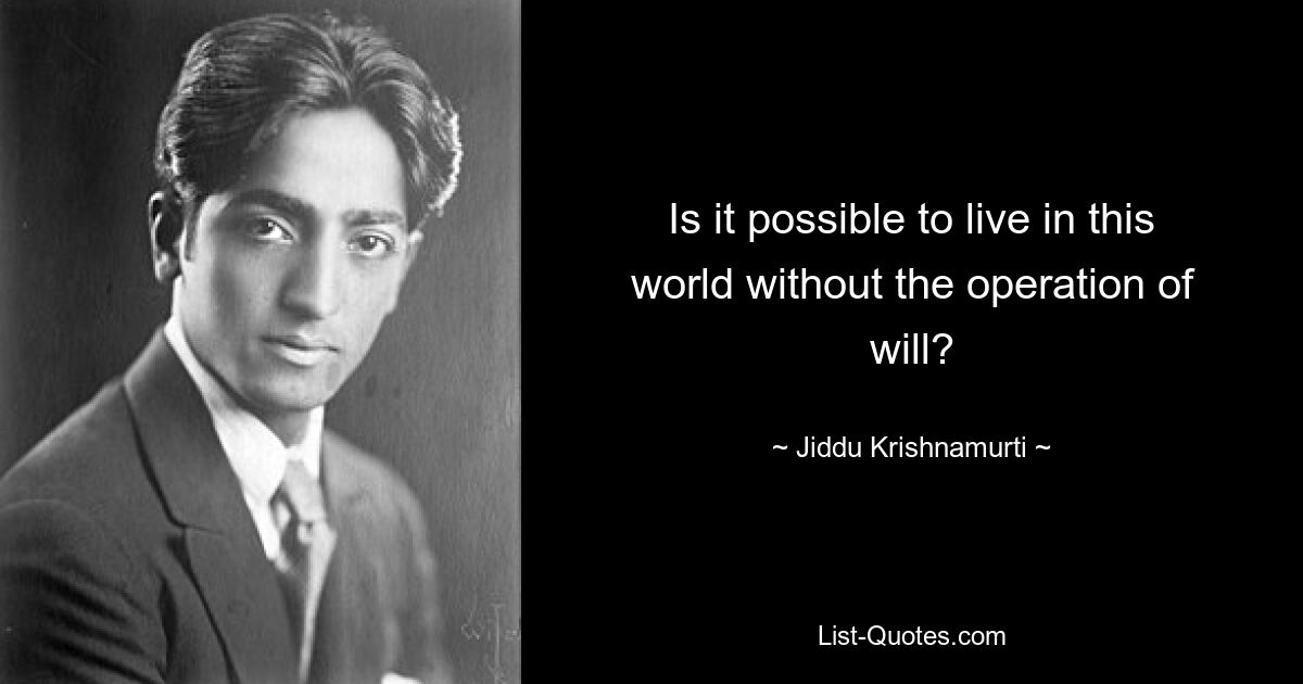 Is it possible to live in this world without the operation of will? — © Jiddu Krishnamurti