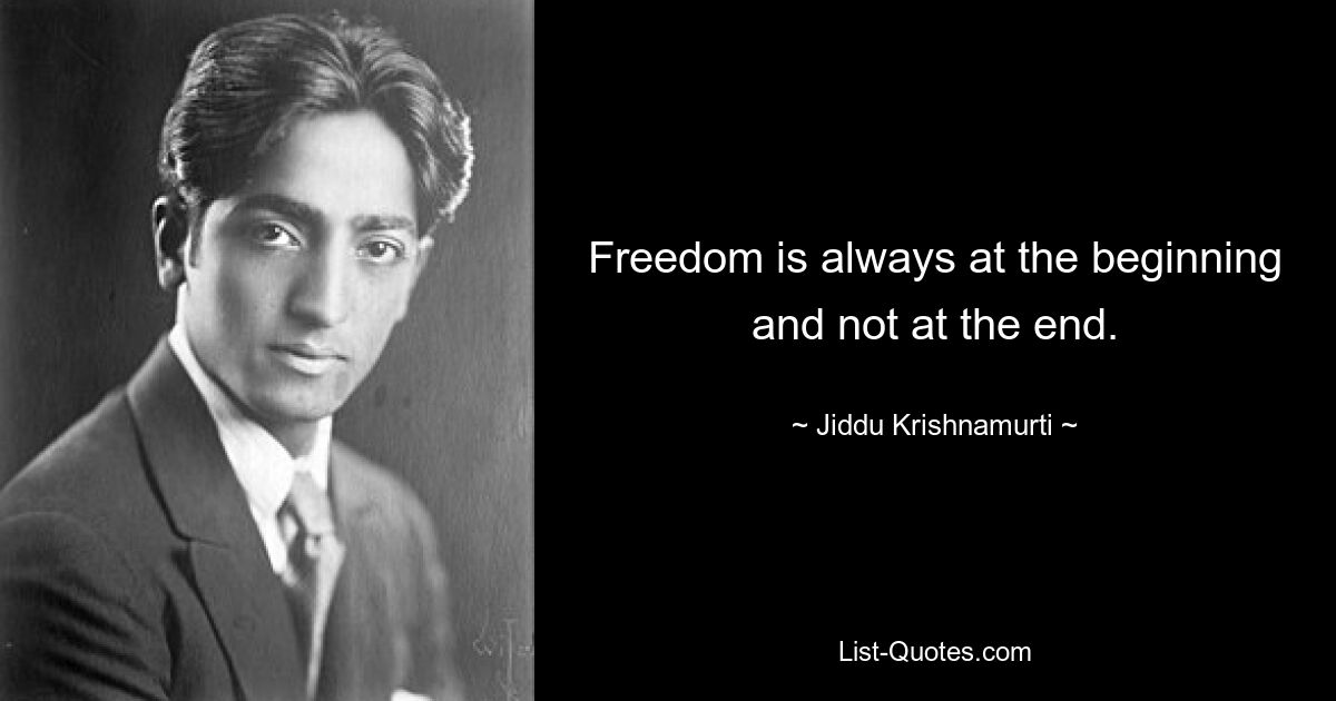 Freedom is always at the beginning and not at the end. — © Jiddu Krishnamurti