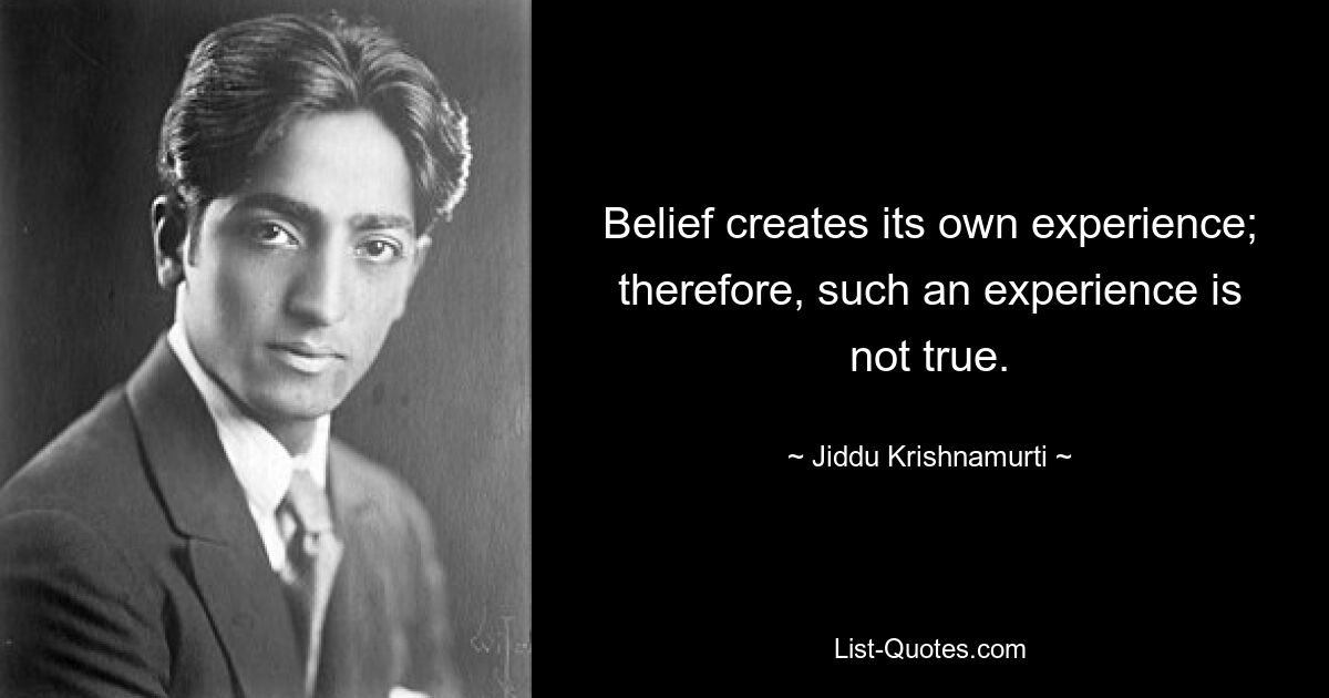 Belief creates its own experience; therefore, such an experience is not true. — © Jiddu Krishnamurti