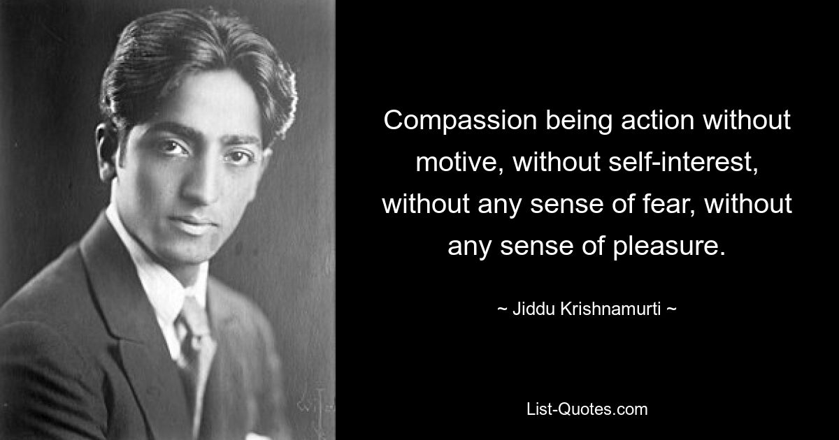 Compassion being action without motive, without self-interest, without any sense of fear, without any sense of pleasure. — © Jiddu Krishnamurti