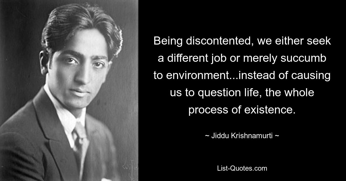 Being discontented, we either seek a different job or merely succumb to environment...instead of causing us to question life, the whole process of existence. — © Jiddu Krishnamurti