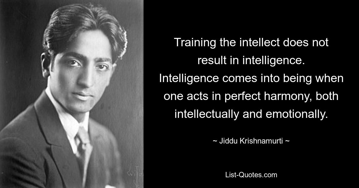 Training the intellect does not result in intelligence. Intelligence comes into being when one acts in perfect harmony, both intellectually and emotionally. — © Jiddu Krishnamurti