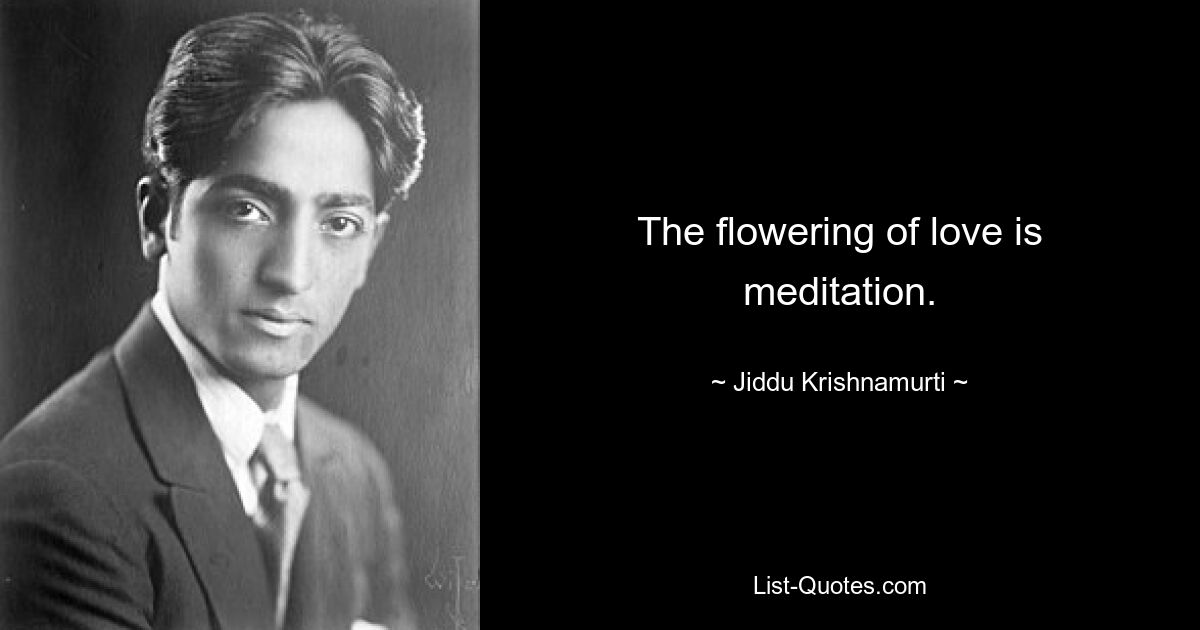 The flowering of love is meditation. — © Jiddu Krishnamurti