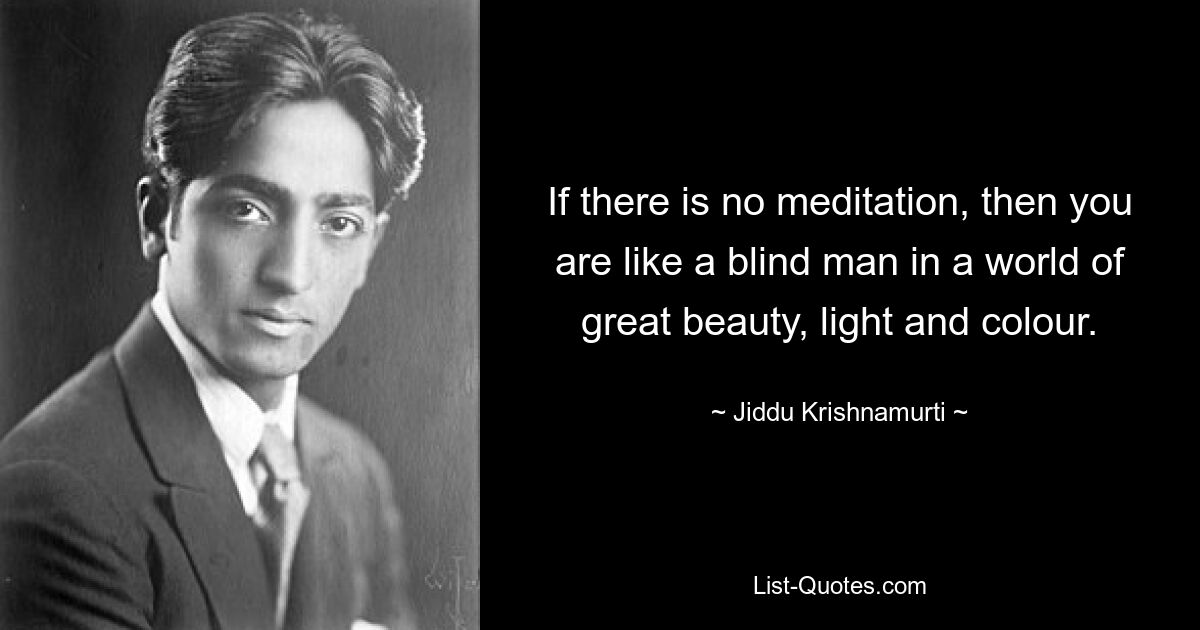 If there is no meditation, then you are like a blind man in a world of great beauty, light and colour. — © Jiddu Krishnamurti