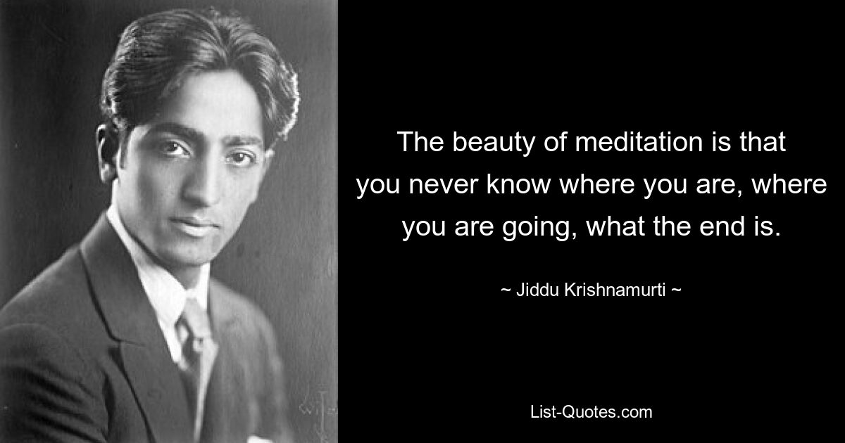 The beauty of meditation is that you never know where you are, where you are going, what the end is. — © Jiddu Krishnamurti