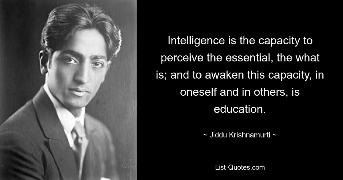 Intelligence is the capacity to perceive the essential, the what is; and to awaken this capacity, in oneself and in others, is education. — © Jiddu Krishnamurti