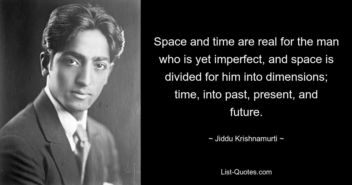 Space and time are real for the man who is yet imperfect, and space is divided for him into dimensions; time, into past, present, and future. — © Jiddu Krishnamurti