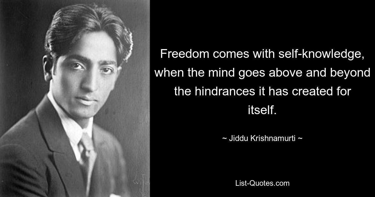 Freedom comes with self-knowledge, when the mind goes above and beyond the hindrances it has created for itself. — © Jiddu Krishnamurti