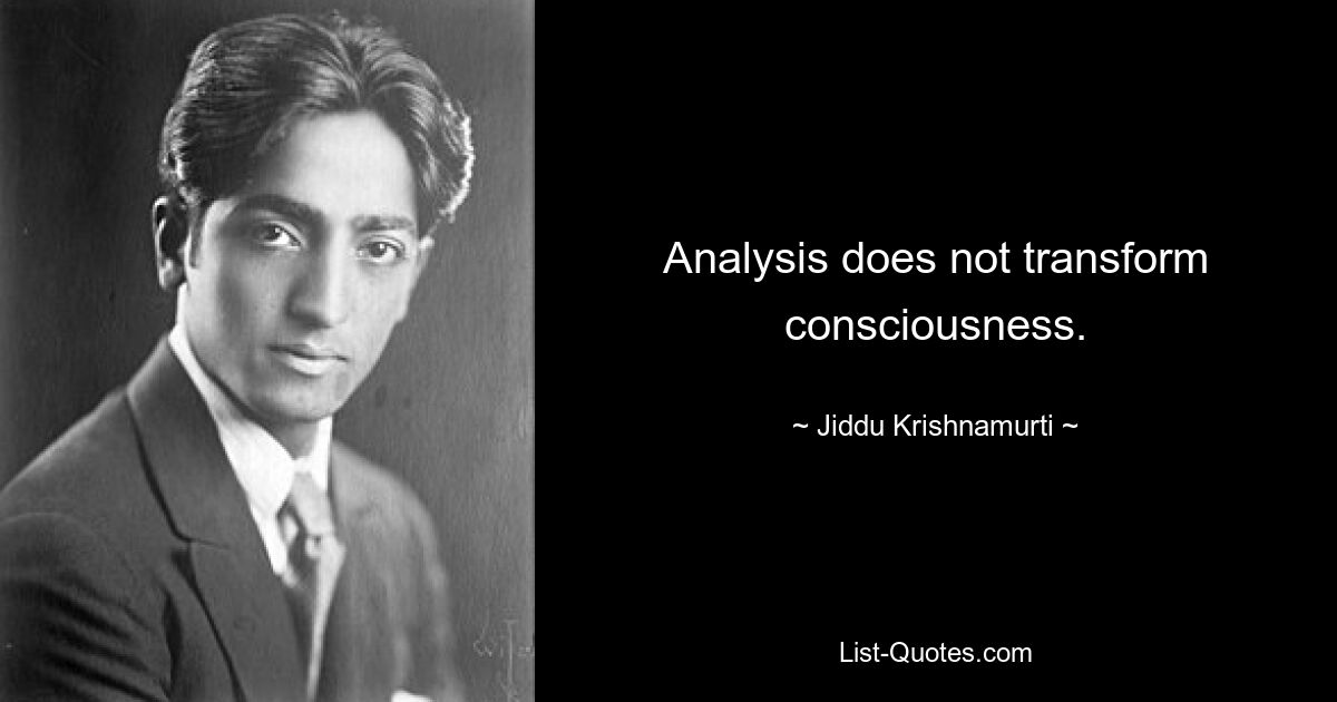 Analysis does not transform consciousness. — © Jiddu Krishnamurti