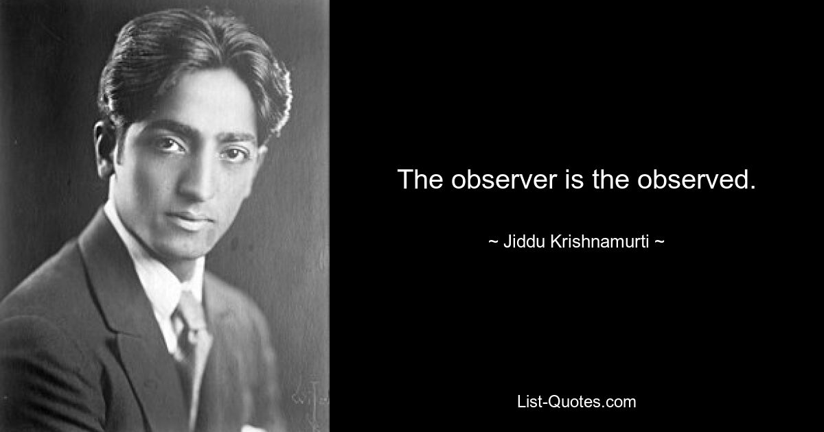 The observer is the observed. — © Jiddu Krishnamurti