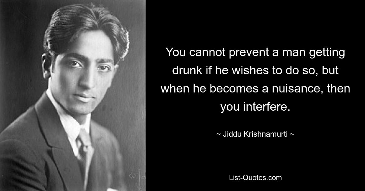 Вы не можете помешать человеку напиться, если он этого хочет, но когда он становится помехой, вы вмешиваетесь. — © Джидду Кришнамурти