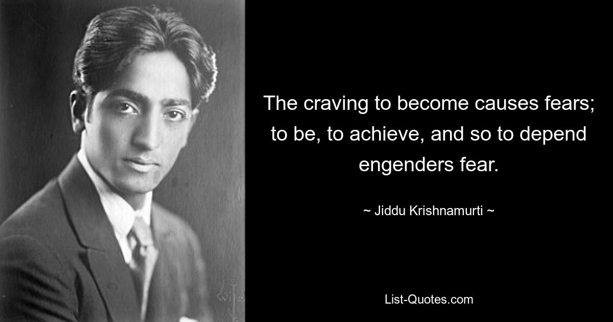 The craving to become causes fears; to be, to achieve, and so to depend engenders fear. — © Jiddu Krishnamurti