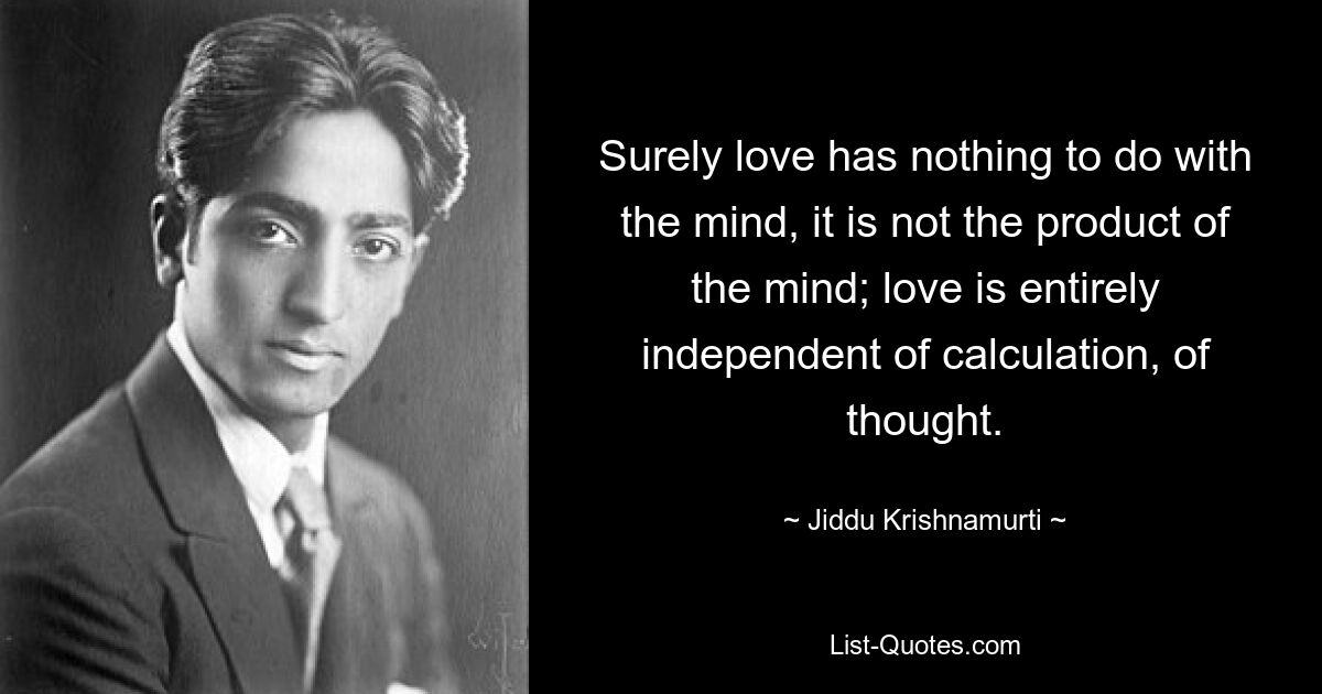 Surely love has nothing to do with the mind, it is not the product of the mind; love is entirely independent of calculation, of thought. — © Jiddu Krishnamurti